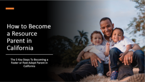 How to Become a Resource Parent in California: The 5 Key Steps To Becoming a Foster or Fost-Adopt Parent in California​